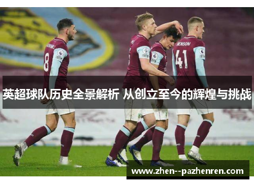 英超球队历史全景解析 从创立至今的辉煌与挑战 英超球队历史全景解析 从创立至今的辉煌与挑战