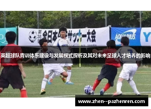 英超球队青训体系建设与发展模式探析及其对未来足球人才培养的影响 英超球队青训体系建设与发展模式探析及其对未来足球人才培养的影响