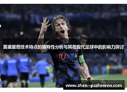 莫德里奇技术特点的独特性分析与其在现代足球中的影响力探讨