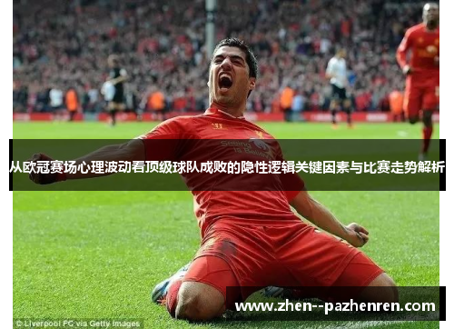 从欧冠赛场心理波动看顶级球队成败的隐性逻辑关键因素与比赛走势解析 从欧冠赛场心理波动看顶级球队成败的隐性逻辑关键因素与比赛走势解析