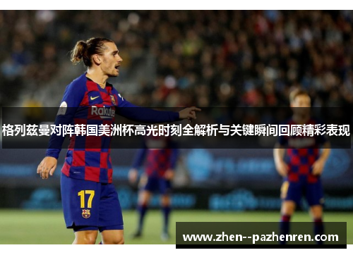 格列兹曼对阵韩国美洲杯高光时刻全解析与关键瞬间回顾精彩表现 格列兹曼对阵韩国美洲杯高光时刻全解析与关键瞬间回顾精彩表现