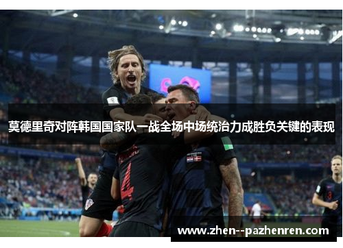 莫德里奇对阵韩国国家队一战全场中场统治力成胜负关键的表现