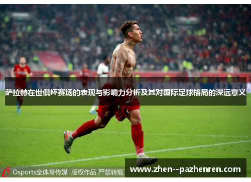 萨拉赫在世俱杯赛场的表现与影响力分析及其对国际足球格局的深远意义 萨拉赫在世俱杯赛场的表现与影响力分析及其对国际足球格局的深远意义