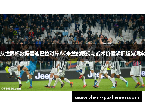 从世界杯数据看迪巴拉对阵AC米兰的表现与战术价值解析趋势洞察