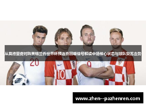 从莫德里奇对阵英格兰看世界杯预选赛回暖信号解读中场核心状态与球队复苏走势 从莫德里奇对阵英格兰看世界杯预选赛回暖信号解读中场核心状态与球队复苏走势
