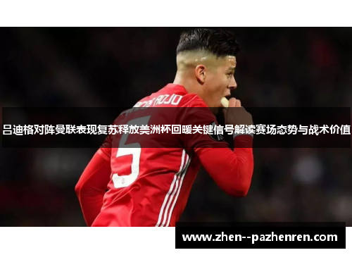 吕迪格对阵曼联表现复苏释放美洲杯回暖关键信号解读赛场态势与战术价值 吕迪格对阵曼联表现复苏释放美洲杯回暖关键信号解读赛场态势与战术价值