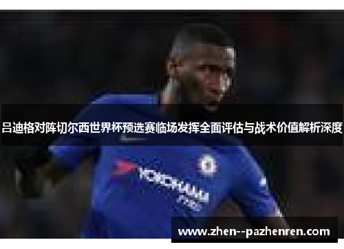 吕迪格对阵切尔西世界杯预选赛临场发挥全面评估与战术价值解析深度