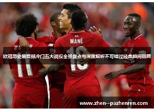 欧冠历史最震撼冷门五大战役全景盘点与深度解析不可错过经典瞬间回顾